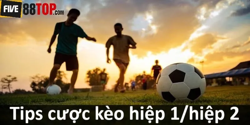 Tips cược kèo hiệp 1/hiệp 2 nhanh thu lãi